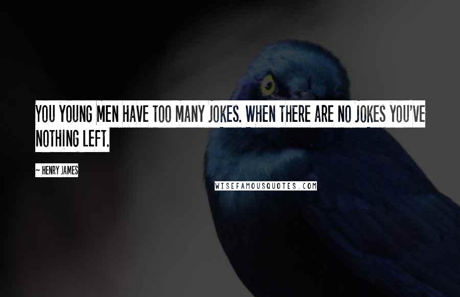 Henry James Quotes: You young men have too many jokes. When there are no jokes you've nothing left.