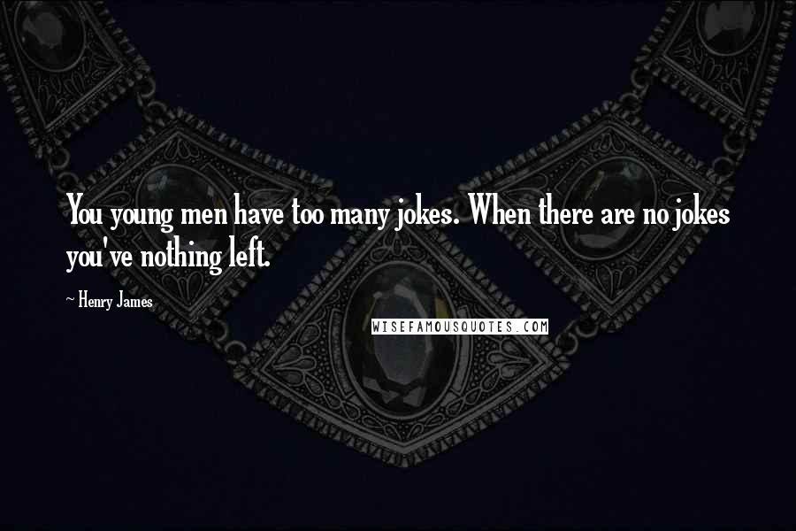 Henry James Quotes: You young men have too many jokes. When there are no jokes you've nothing left.