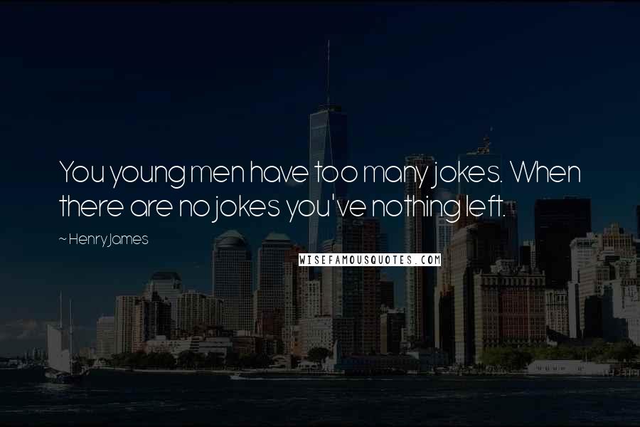 Henry James Quotes: You young men have too many jokes. When there are no jokes you've nothing left.