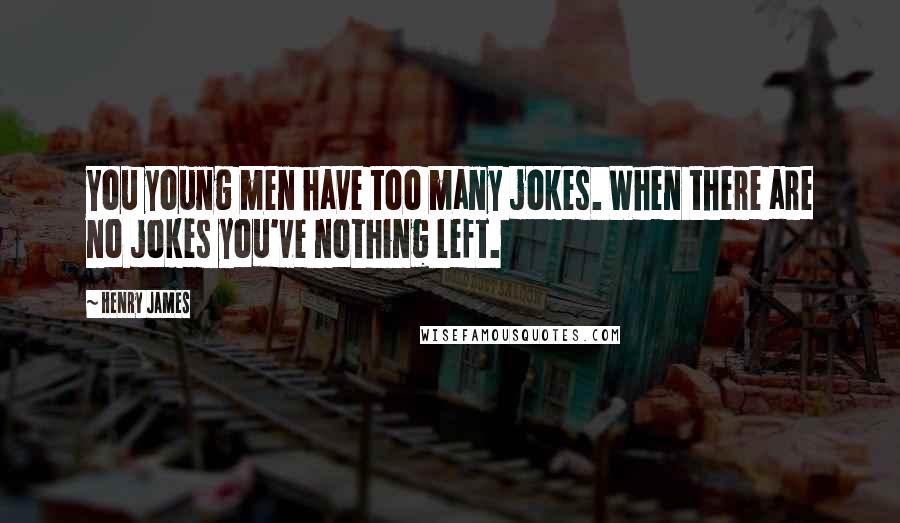 Henry James Quotes: You young men have too many jokes. When there are no jokes you've nothing left.