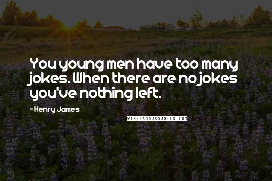 Henry James Quotes: You young men have too many jokes. When there are no jokes you've nothing left.