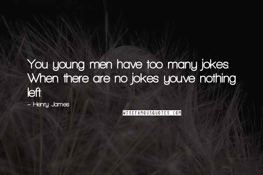 Henry James Quotes: You young men have too many jokes. When there are no jokes you've nothing left.