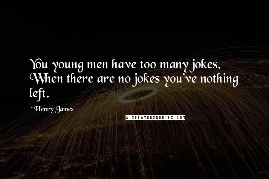 Henry James Quotes: You young men have too many jokes. When there are no jokes you've nothing left.