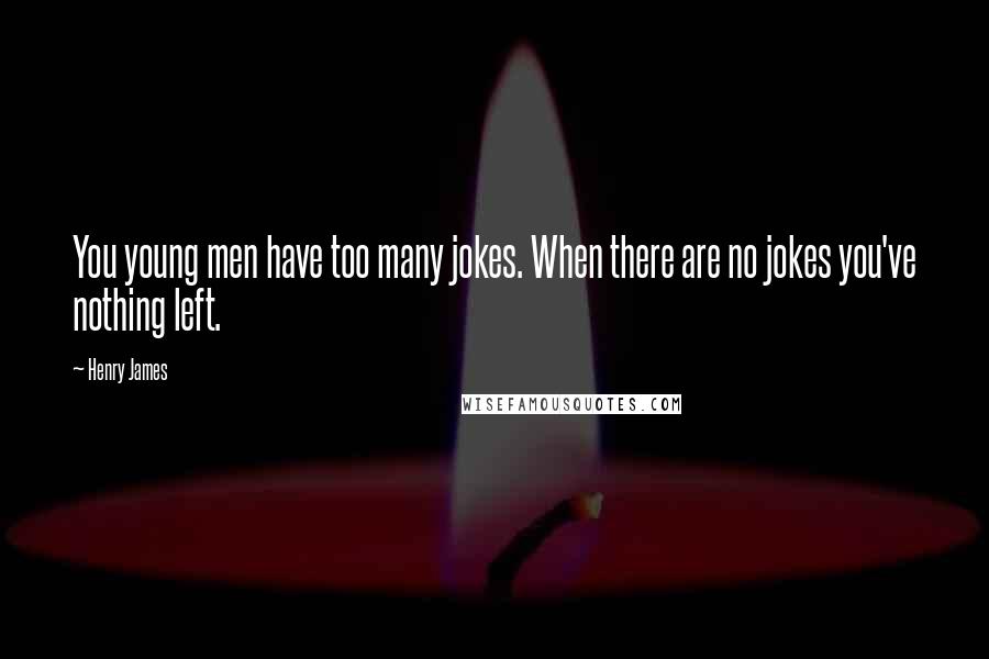 Henry James Quotes: You young men have too many jokes. When there are no jokes you've nothing left.