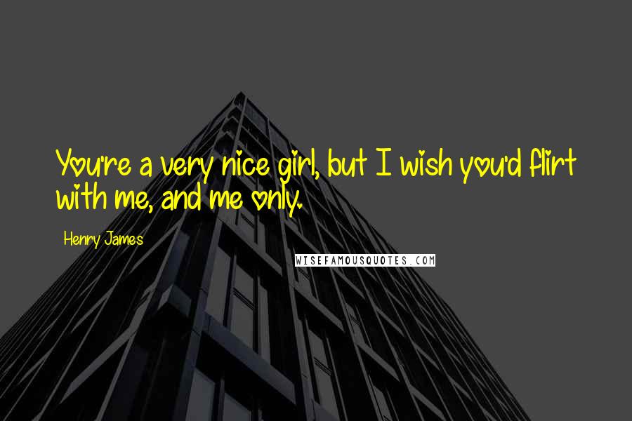 Henry James Quotes: You're a very nice girl, but I wish you'd flirt with me, and me only.