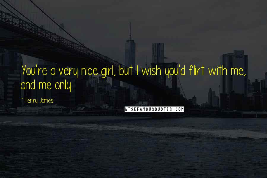 Henry James Quotes: You're a very nice girl, but I wish you'd flirt with me, and me only.