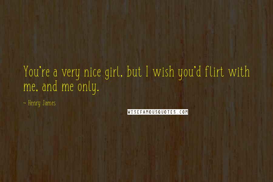 Henry James Quotes: You're a very nice girl, but I wish you'd flirt with me, and me only.