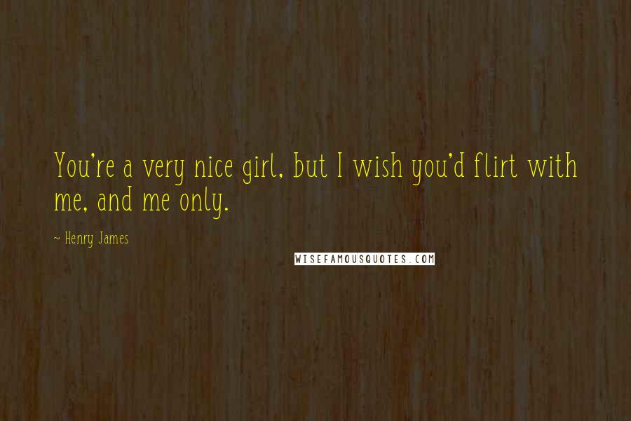 Henry James Quotes: You're a very nice girl, but I wish you'd flirt with me, and me only.