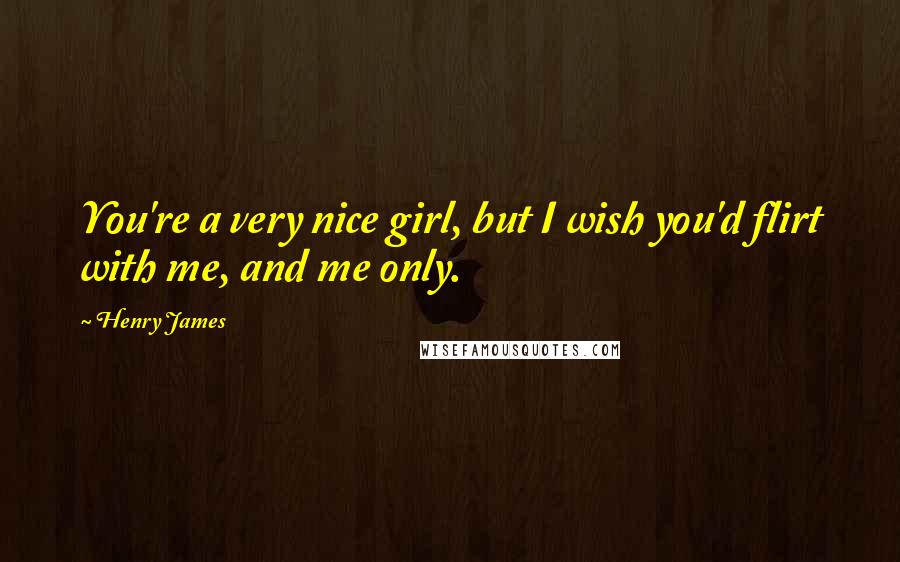 Henry James Quotes: You're a very nice girl, but I wish you'd flirt with me, and me only.