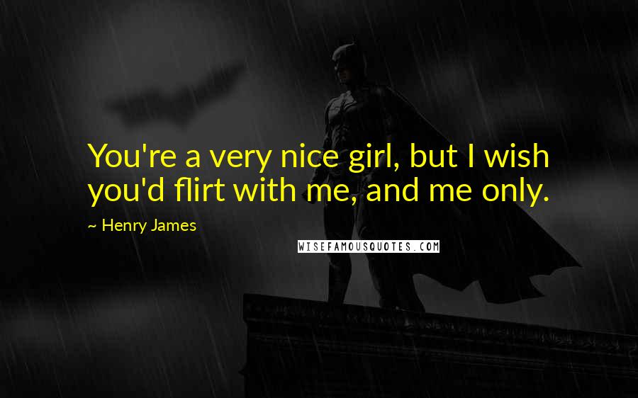 Henry James Quotes: You're a very nice girl, but I wish you'd flirt with me, and me only.