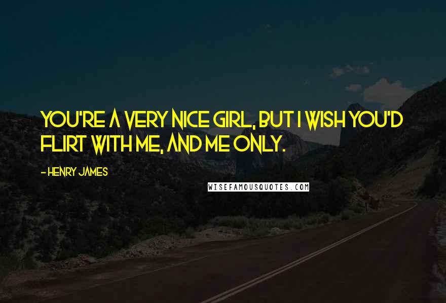 Henry James Quotes: You're a very nice girl, but I wish you'd flirt with me, and me only.