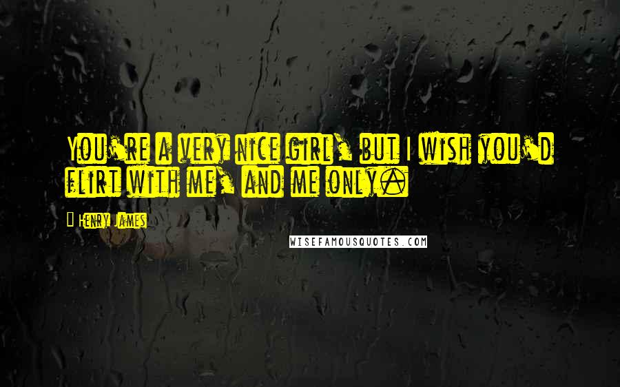 Henry James Quotes: You're a very nice girl, but I wish you'd flirt with me, and me only.