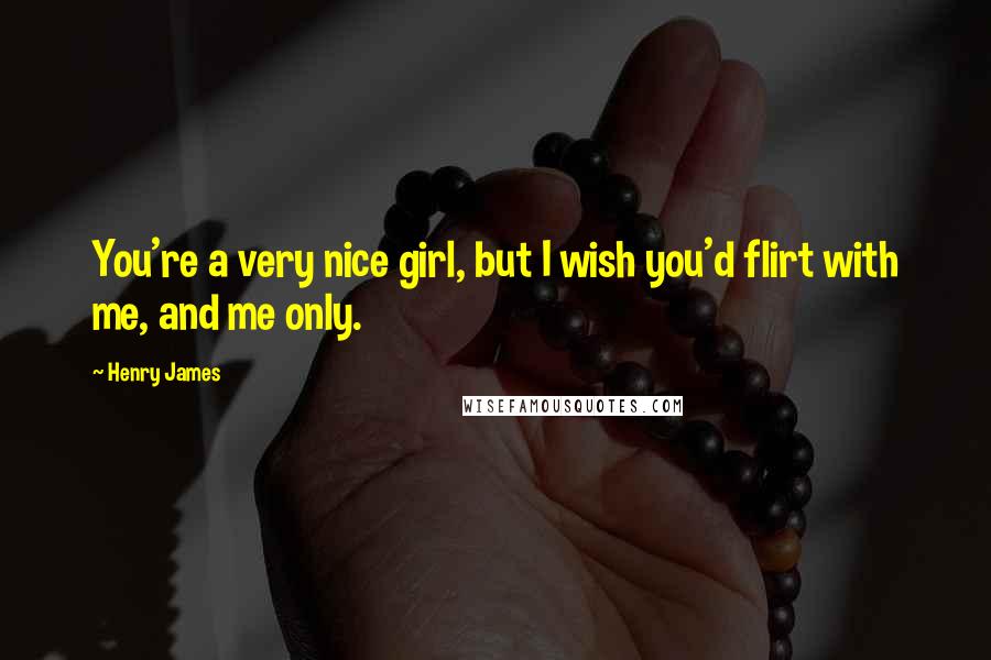 Henry James Quotes: You're a very nice girl, but I wish you'd flirt with me, and me only.