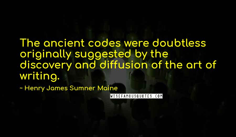 Henry James Sumner Maine Quotes: The ancient codes were doubtless originally suggested by the discovery and diffusion of the art of writing.