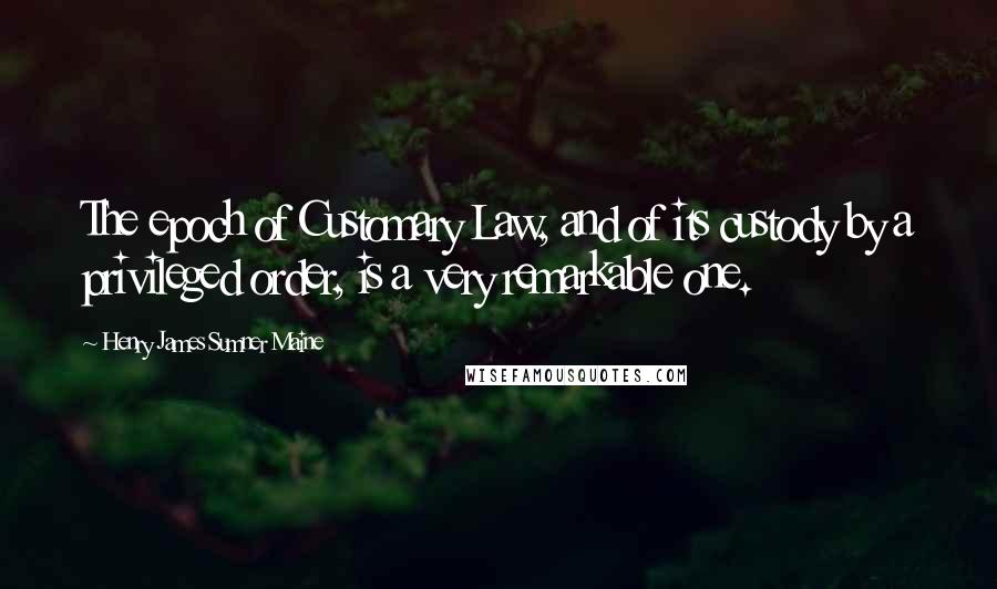 Henry James Sumner Maine Quotes: The epoch of Customary Law, and of its custody by a privileged order, is a very remarkable one.