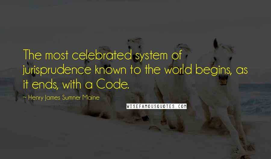 Henry James Sumner Maine Quotes: The most celebrated system of jurisprudence known to the world begins, as it ends, with a Code.