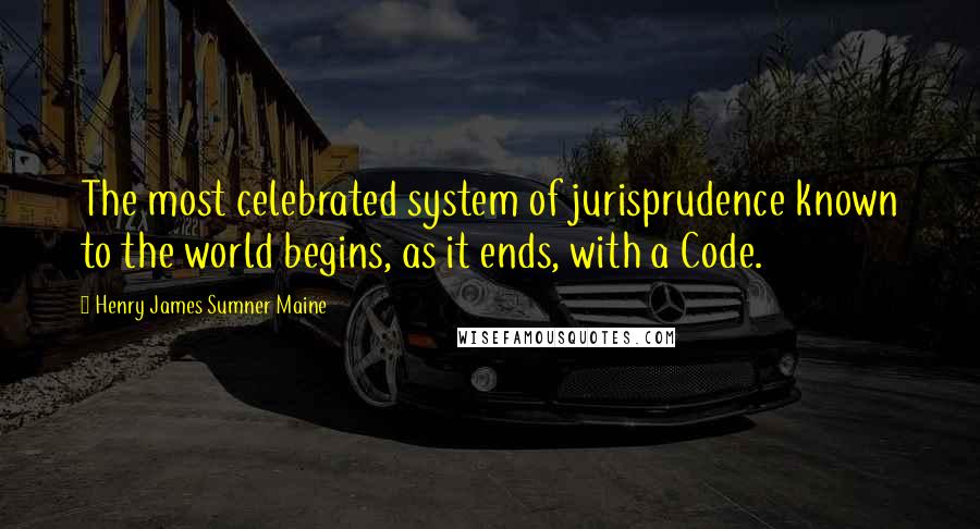 Henry James Sumner Maine Quotes: The most celebrated system of jurisprudence known to the world begins, as it ends, with a Code.