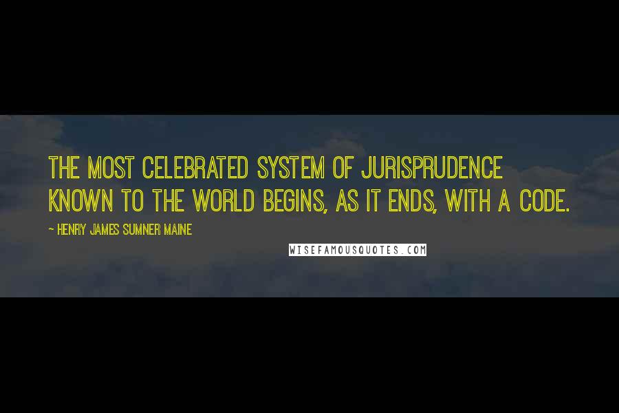 Henry James Sumner Maine Quotes: The most celebrated system of jurisprudence known to the world begins, as it ends, with a Code.