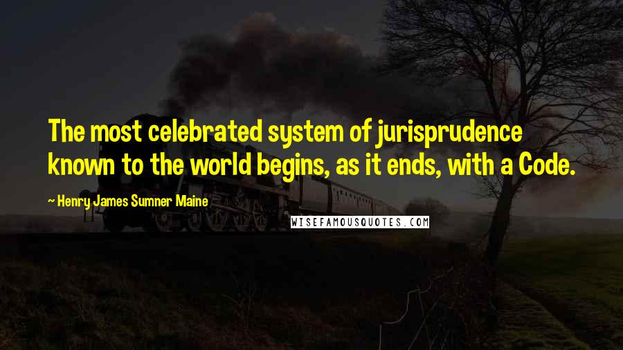 Henry James Sumner Maine Quotes: The most celebrated system of jurisprudence known to the world begins, as it ends, with a Code.