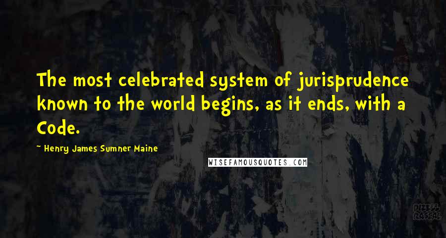 Henry James Sumner Maine Quotes: The most celebrated system of jurisprudence known to the world begins, as it ends, with a Code.