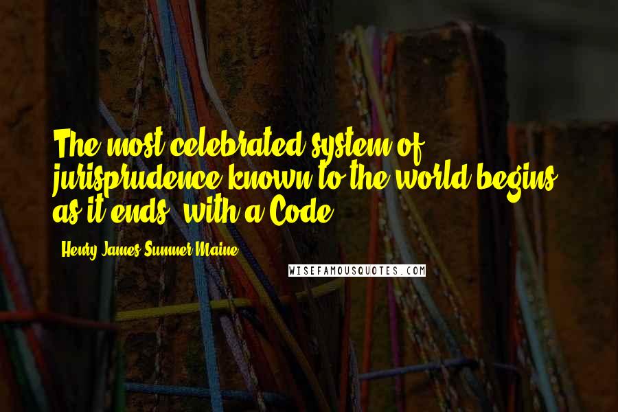 Henry James Sumner Maine Quotes: The most celebrated system of jurisprudence known to the world begins, as it ends, with a Code.