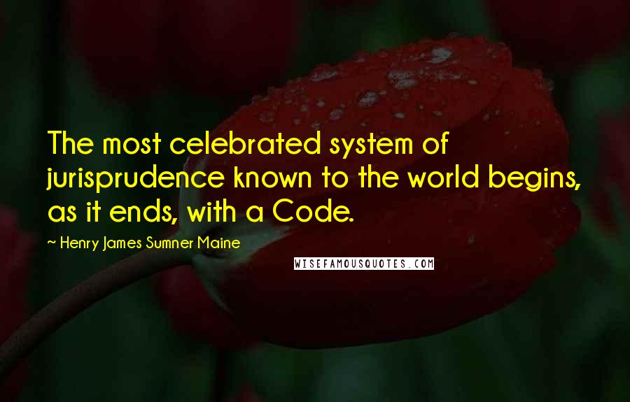 Henry James Sumner Maine Quotes: The most celebrated system of jurisprudence known to the world begins, as it ends, with a Code.