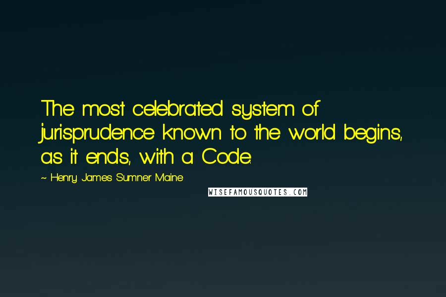 Henry James Sumner Maine Quotes: The most celebrated system of jurisprudence known to the world begins, as it ends, with a Code.