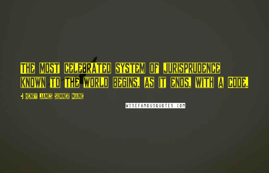 Henry James Sumner Maine Quotes: The most celebrated system of jurisprudence known to the world begins, as it ends, with a Code.