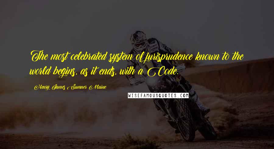 Henry James Sumner Maine Quotes: The most celebrated system of jurisprudence known to the world begins, as it ends, with a Code.