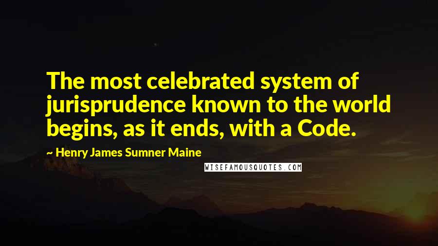 Henry James Sumner Maine Quotes: The most celebrated system of jurisprudence known to the world begins, as it ends, with a Code.