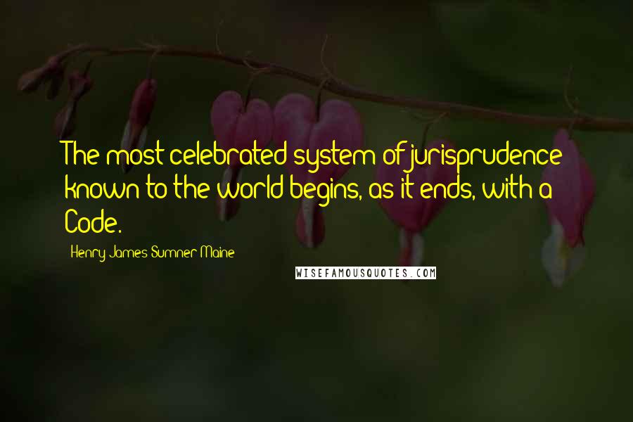 Henry James Sumner Maine Quotes: The most celebrated system of jurisprudence known to the world begins, as it ends, with a Code.