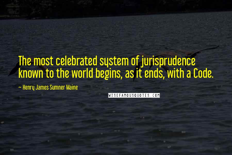Henry James Sumner Maine Quotes: The most celebrated system of jurisprudence known to the world begins, as it ends, with a Code.