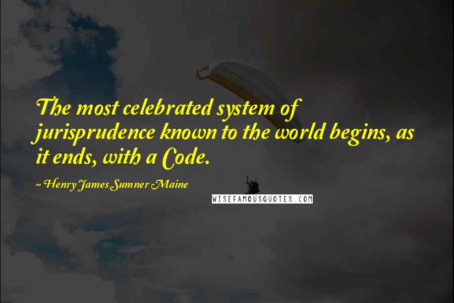 Henry James Sumner Maine Quotes: The most celebrated system of jurisprudence known to the world begins, as it ends, with a Code.