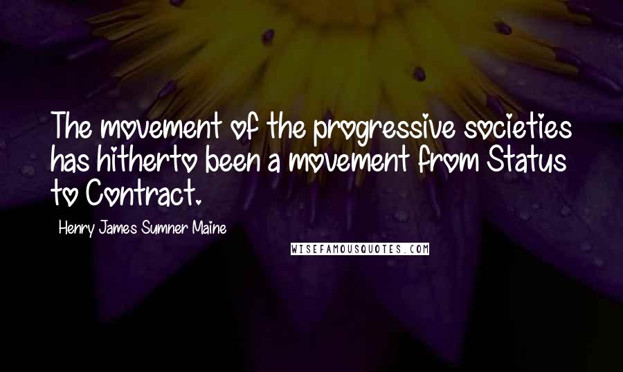 Henry James Sumner Maine Quotes: The movement of the progressive societies has hitherto been a movement from Status to Contract.