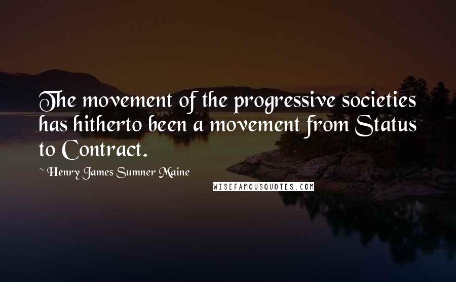 Henry James Sumner Maine Quotes: The movement of the progressive societies has hitherto been a movement from Status to Contract.