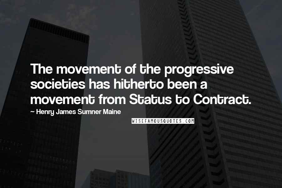 Henry James Sumner Maine Quotes: The movement of the progressive societies has hitherto been a movement from Status to Contract.