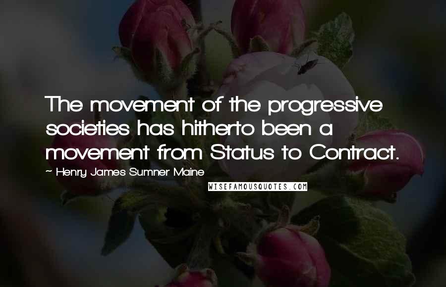 Henry James Sumner Maine Quotes: The movement of the progressive societies has hitherto been a movement from Status to Contract.