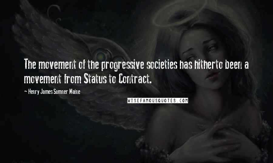 Henry James Sumner Maine Quotes: The movement of the progressive societies has hitherto been a movement from Status to Contract.