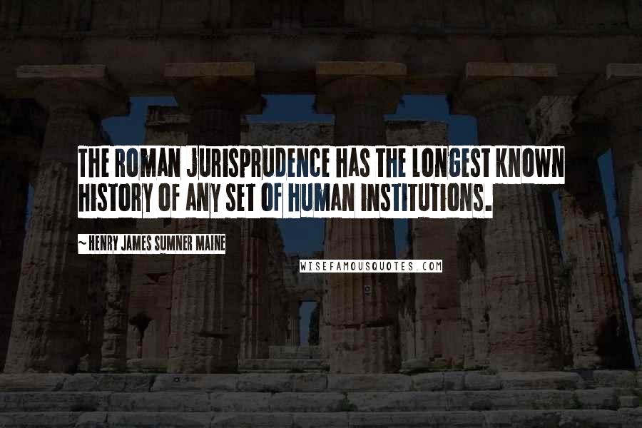 Henry James Sumner Maine Quotes: The Roman jurisprudence has the longest known history of any set of human institutions.