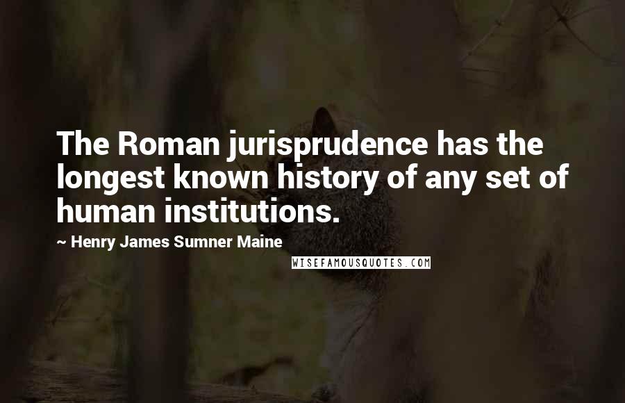 Henry James Sumner Maine Quotes: The Roman jurisprudence has the longest known history of any set of human institutions.