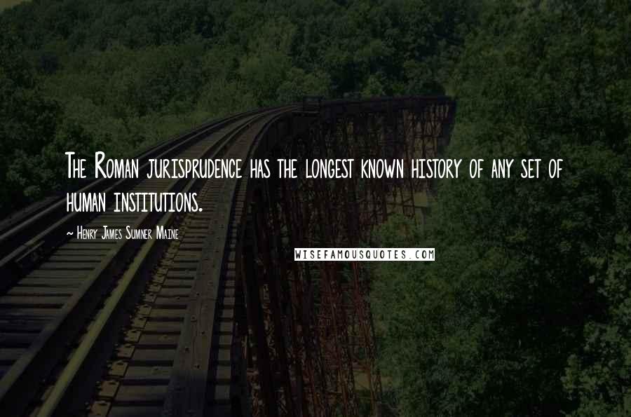 Henry James Sumner Maine Quotes: The Roman jurisprudence has the longest known history of any set of human institutions.