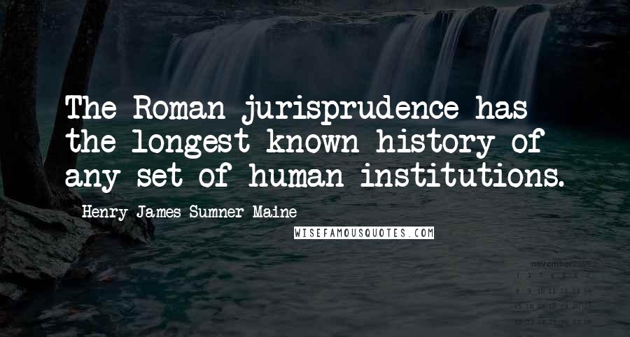 Henry James Sumner Maine Quotes: The Roman jurisprudence has the longest known history of any set of human institutions.