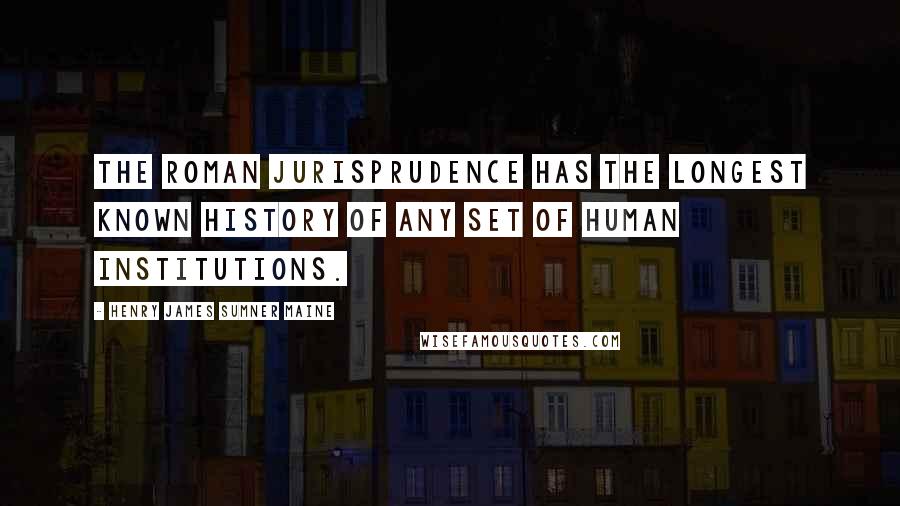 Henry James Sumner Maine Quotes: The Roman jurisprudence has the longest known history of any set of human institutions.