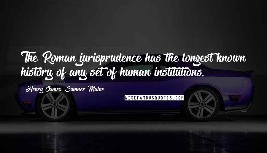 Henry James Sumner Maine Quotes: The Roman jurisprudence has the longest known history of any set of human institutions.