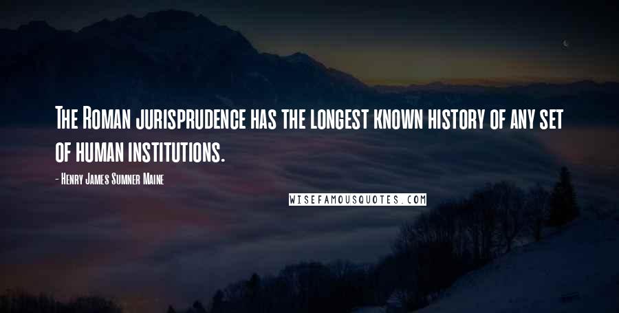 Henry James Sumner Maine Quotes: The Roman jurisprudence has the longest known history of any set of human institutions.