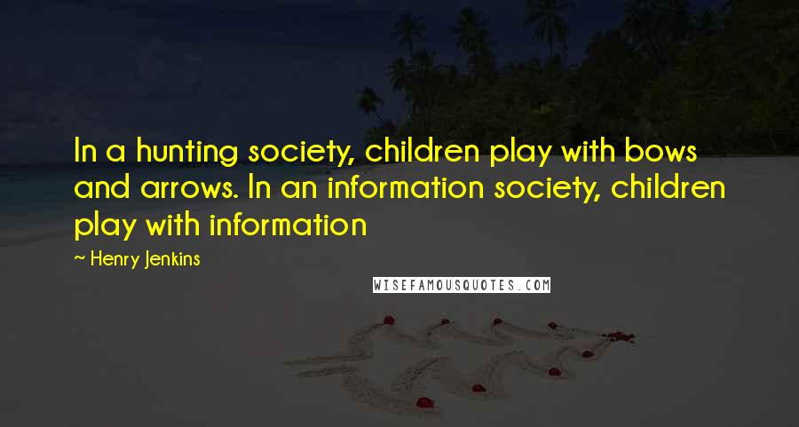 Henry Jenkins Quotes: In a hunting society, children play with bows and arrows. In an information society, children play with information