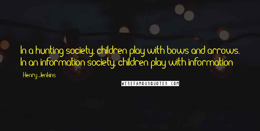 Henry Jenkins Quotes: In a hunting society, children play with bows and arrows. In an information society, children play with information