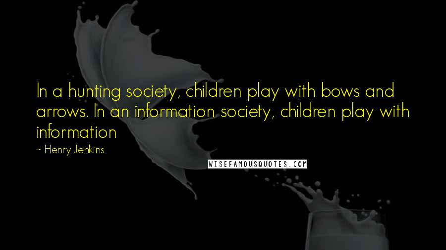 Henry Jenkins Quotes: In a hunting society, children play with bows and arrows. In an information society, children play with information