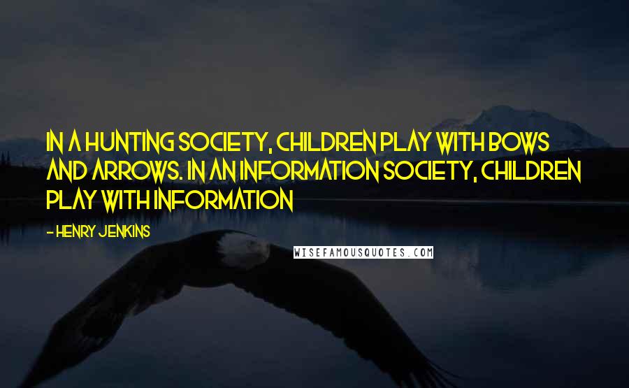 Henry Jenkins Quotes: In a hunting society, children play with bows and arrows. In an information society, children play with information