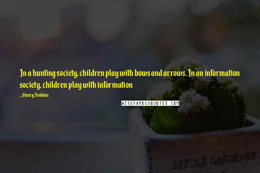 Henry Jenkins Quotes: In a hunting society, children play with bows and arrows. In an information society, children play with information